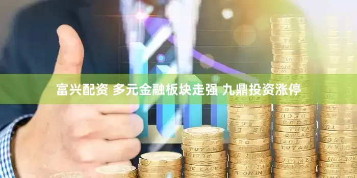 富兴配资 多元金融板块走强 九鼎投资涨停