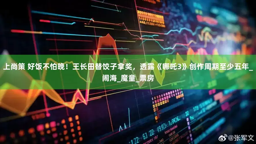 上尚策 好饭不怕晚！王长田替饺子拿奖，透露《哪吒3》创作周期至少五年_闹海_魔童_票房
