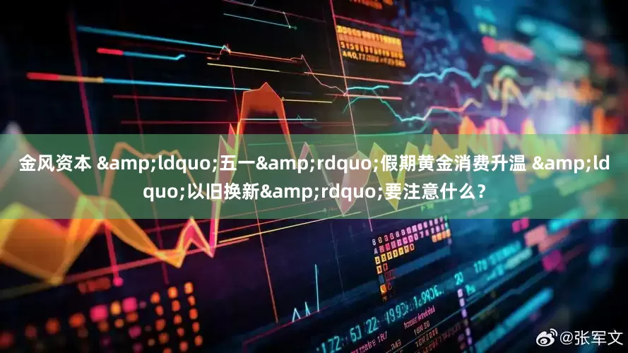金风资本 &ldquo;五一&rdquo;假期黄金消费升温 &ldquo;以旧换新&rdquo;要注意什么？