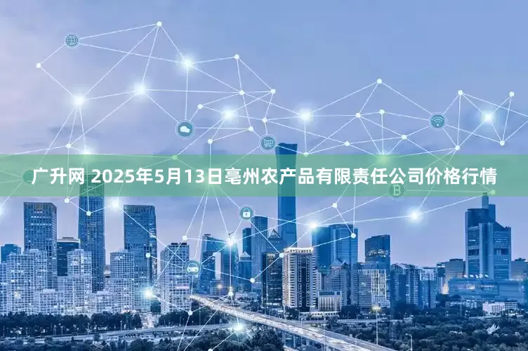 广升网 2025年5月13日亳州农产品有限责任公司价格行情
