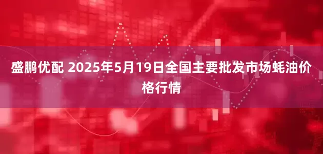 盛鹏优配 2025年5月19日全国主要批发市场蚝油价格行情