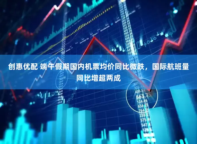 创惠优配 端午假期国内机票均价同比微跌，国际航班量同比增超两成