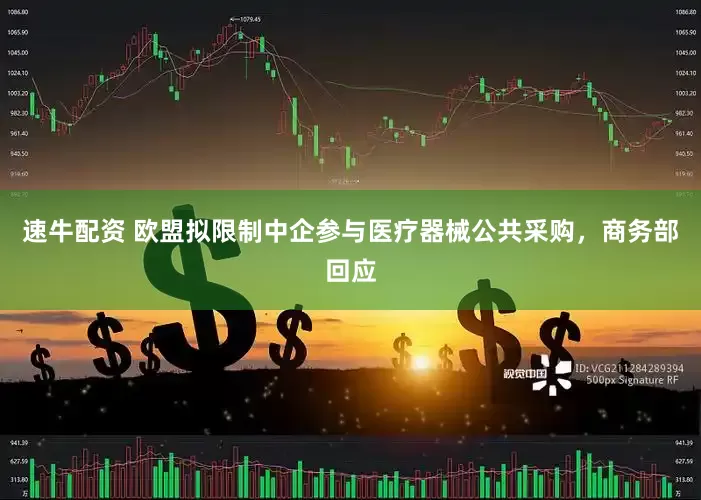 速牛配资 欧盟拟限制中企参与医疗器械公共采购，商务部回应