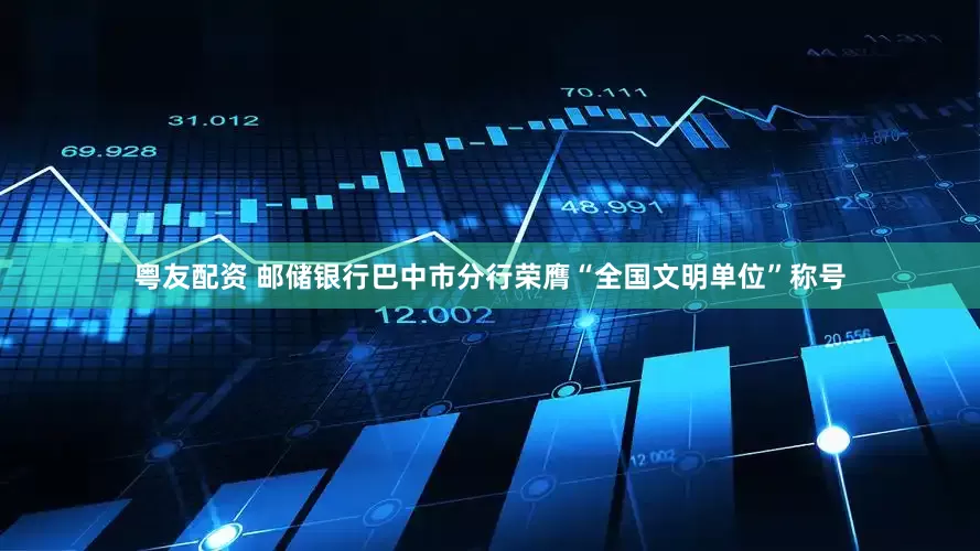 粤友配资 邮储银行巴中市分行荣膺“全国文明单位”称号