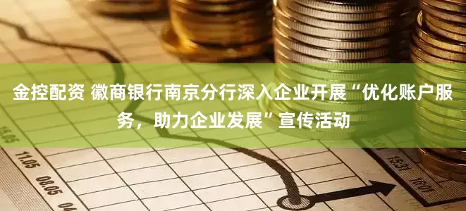 金控配资 徽商银行南京分行深入企业开展“优化账户服务，助力企业发展”宣传活动