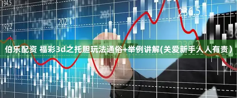 伯乐配资 福彩3d之托胆玩法通俗+举例讲解(关爱新手人人有责）