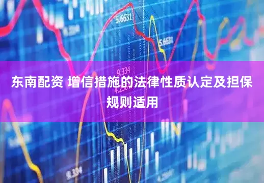 东南配资 增信措施的法律性质认定及担保规则适用