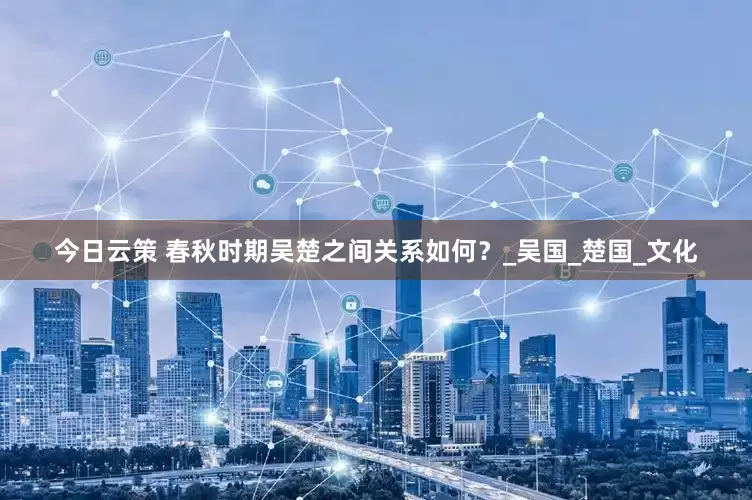 今日云策 春秋时期吴楚之间关系如何？_吴国_楚国_文化