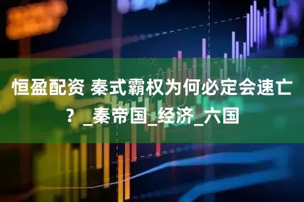 恒盈配资 秦式霸权为何必定会速亡？_秦帝国_经济_六国