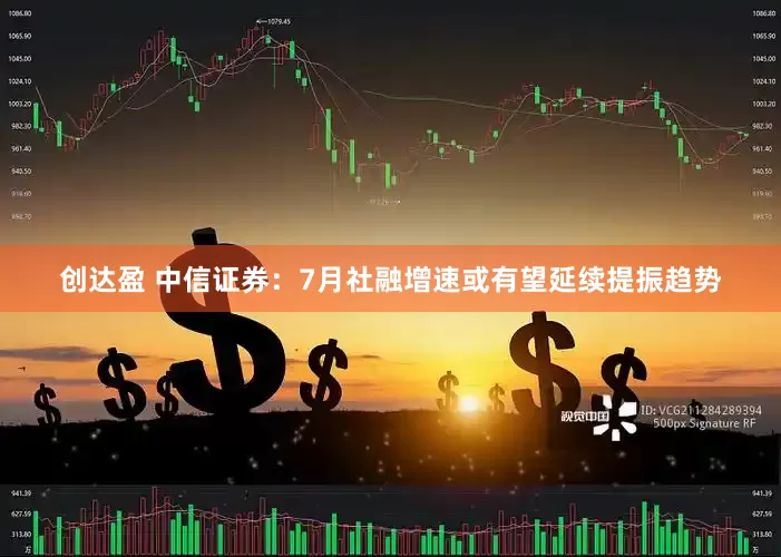 创达盈 中信证券：7月社融增速或有望延续提振趋势