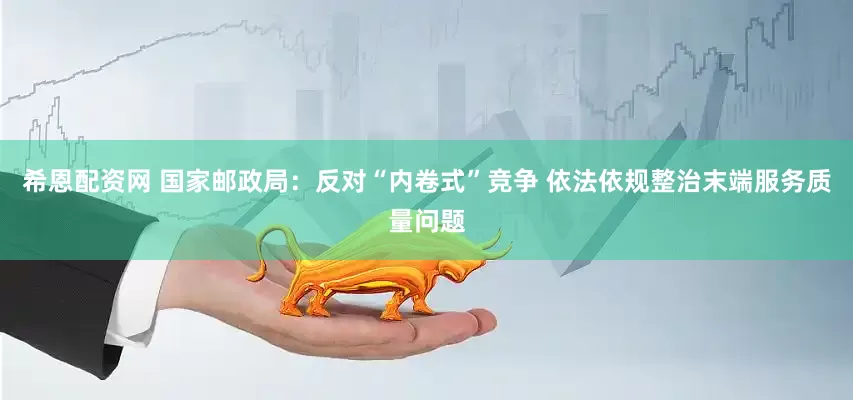希恩配资网 国家邮政局：反对“内卷式”竞争 依法依规整治末端服务质量问题