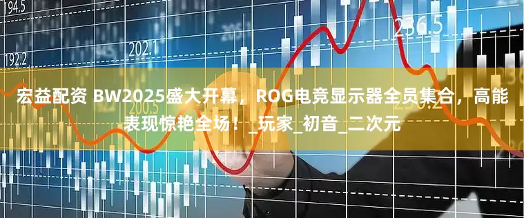 宏益配资 BW2025盛大开幕，ROG电竞显示器全员集合，高能表现惊艳全场！_玩家_初音_二次元