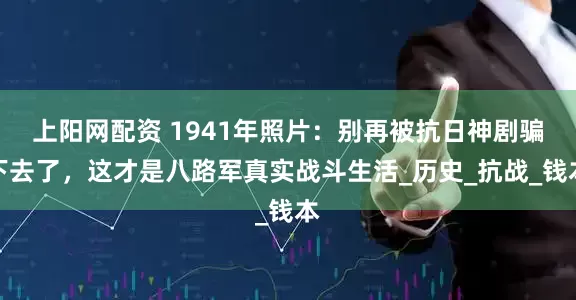 上阳网配资 1941年照片：别再被抗日神剧骗下去了，这才是八路军真实战斗生活_历史_抗战_钱本