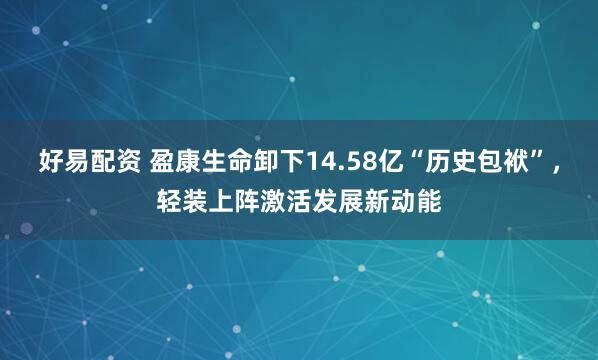 好易配资 盈康生命卸下14.58亿“历史包袱”，轻装上阵激活发展新动能