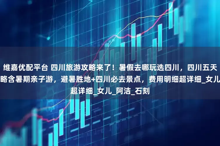 维嘉优配平台 四川旅游攻略来了！暑假去哪玩选四川，四川五天四晚旅游攻略含暑期亲子游，避暑胜地+四川必去景点，费用明细超详细_女儿_阿洁_石刻