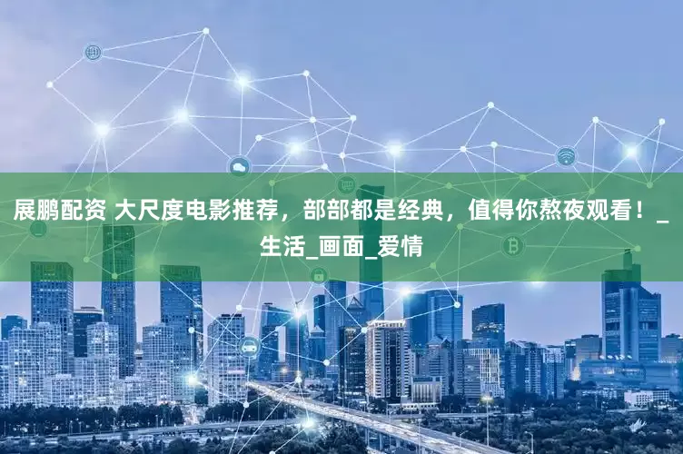 展鹏配资 大尺度电影推荐，部部都是经典，值得你熬夜观看！_生活_画面_爱情