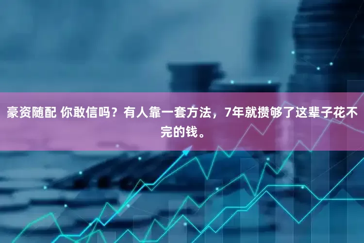 豪资随配 你敢信吗？有人靠一套方法，7年就攒够了这辈子花不完的钱。