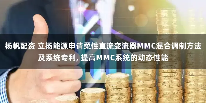 杨帆配资 立扬能源申请柔性直流变流器MMC混合调制方法及系统专利, 提高MMC系统的动态性能