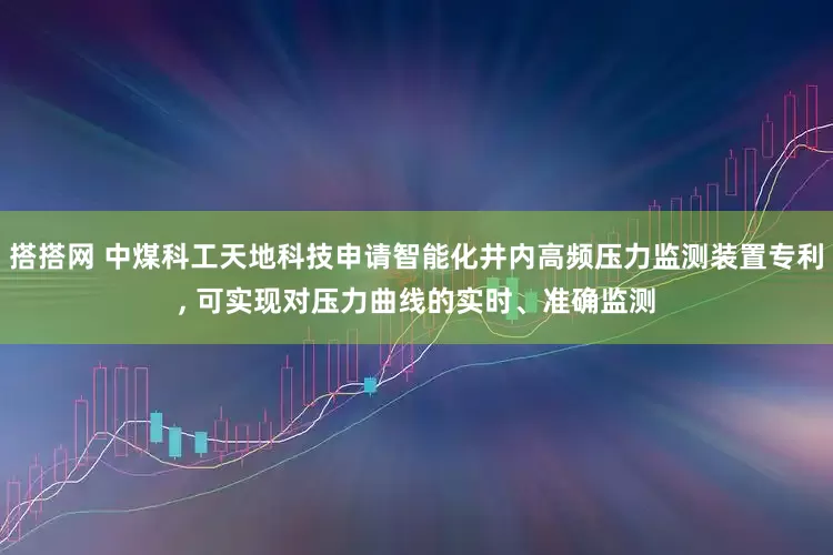 搭搭网 中煤科工天地科技申请智能化井内高频压力监测装置专利, 可实现对压力曲线的实时、准确监测