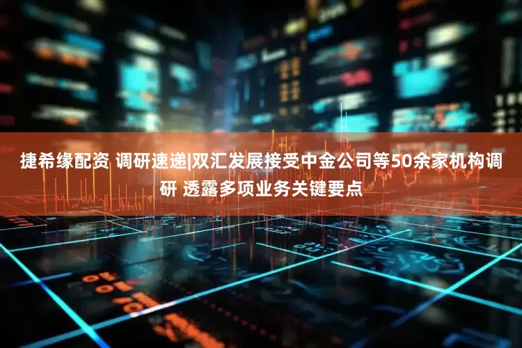捷希缘配资 调研速递|双汇发展接受中金公司等50余家机构调研 透露多项业务关键要点