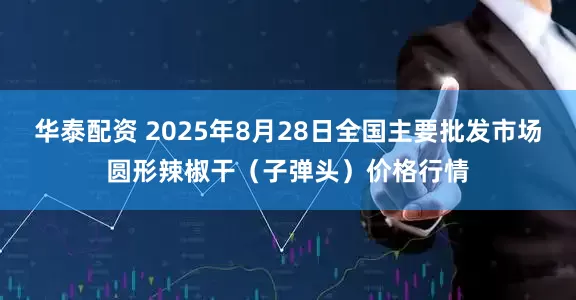 华泰配资 2025年8月28日全国主要批发市场圆形辣椒干（子弹头）价格行情