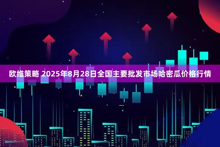 欧维策略 2025年8月28日全国主要批发市场哈密瓜价格行情