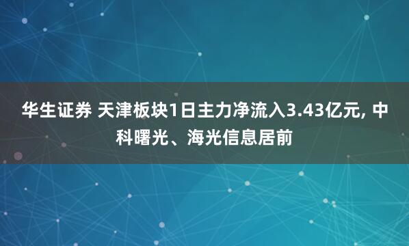 华生证券 天津板块1日主力净流入3.43亿元, 中科曙光、海光信息居前