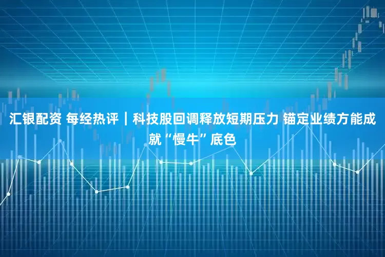 汇银配资 每经热评︱科技股回调释放短期压力 锚定业绩方能成就“慢牛”底色