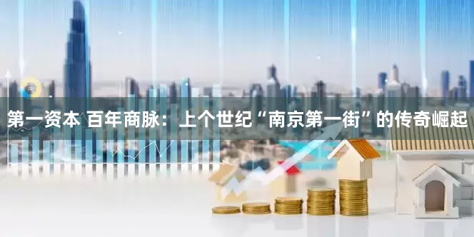 第一资本 百年商脉：上个世纪“南京第一街”的传奇崛起