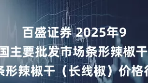 百盛证券 2025年9月20日全国主要批发市场条形辣椒干（长线椒）价格行情