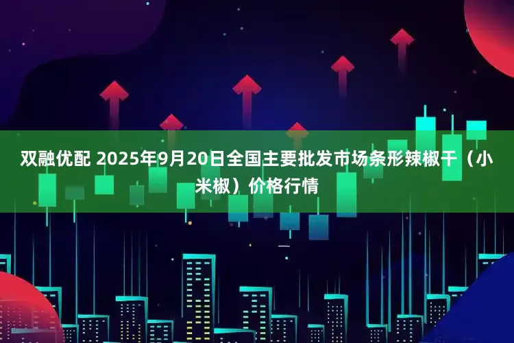 双融优配 2025年9月20日全国主要批发市场条形辣椒干（小米椒）价格行情