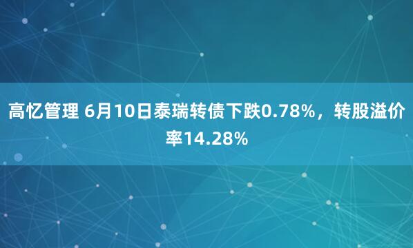 高忆管理 6月10日泰瑞转债下跌0.78%，转股溢价率14.28%