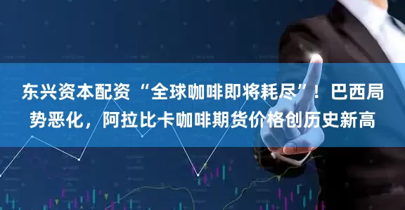 东兴资本配资 “全球咖啡即将耗尽”！巴西局势恶化，阿拉比卡咖啡期货价格创历史新高
