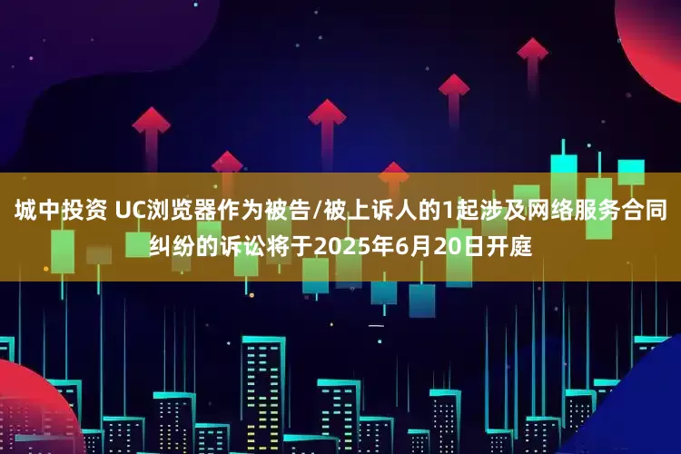 城中投资 UC浏览器作为被告/被上诉人的1起涉及网络服务合同纠纷的诉讼将于2025年6月20日开庭