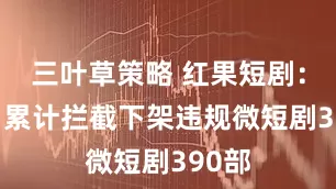 三叶草策略 红果短剧：10月累计拦截下架违规微短剧390部