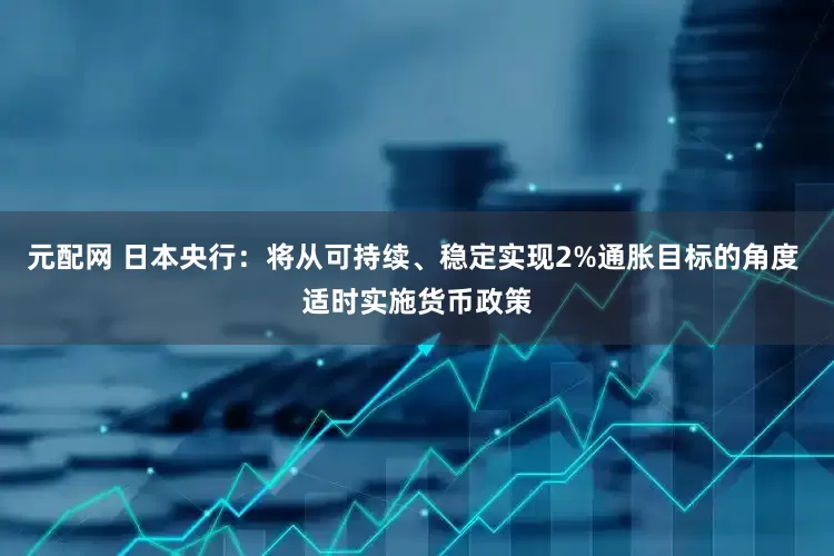 元配网 日本央行：将从可持续、稳定实现2%通胀目标的角度 适时实施货币政策
